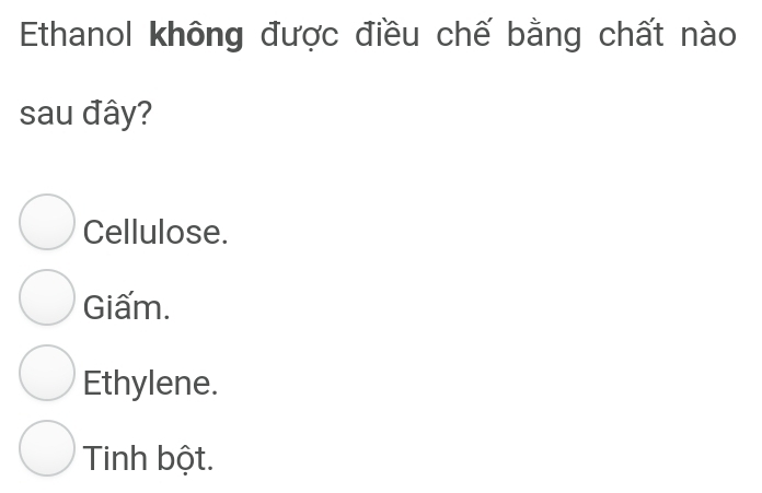 Ethanol không được điều chế bằng chất nào
sau đây?
Cellulose.
Giấm.
Ethylene.
Tinh bột.