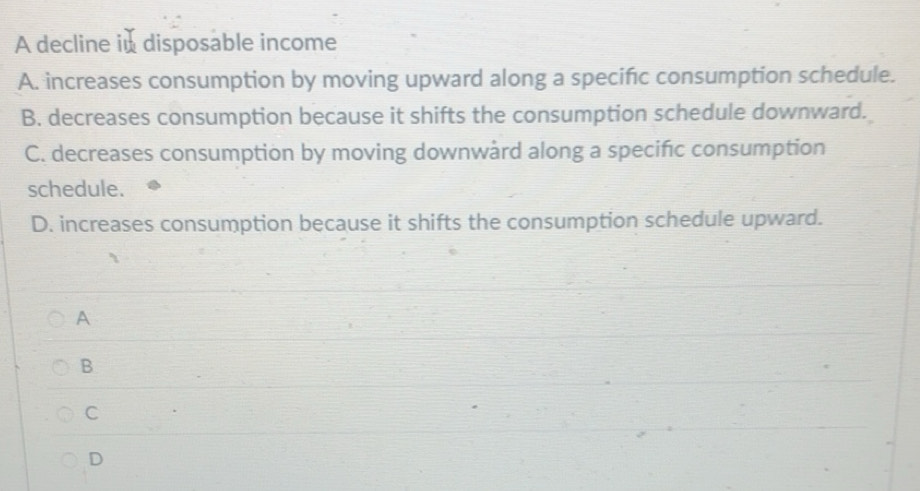 Solved: A decline in disposable income A. increases consumption by ...