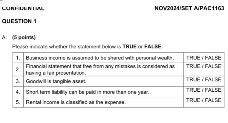 CONFIDENTIAL NOV2024/SET A/PAC1163 
QUESTION 1 
A. (5 points) 
Please indicate whether the statement below is TRUE or FALSE.