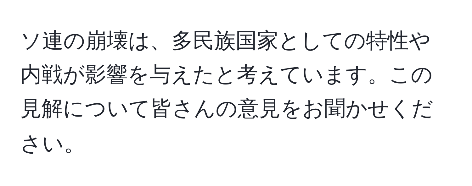 ソ連の崩壊は、多民族国家としての特性や内戦が影響を与えたと考えています。この見解について皆さんの意見をお聞かせください。