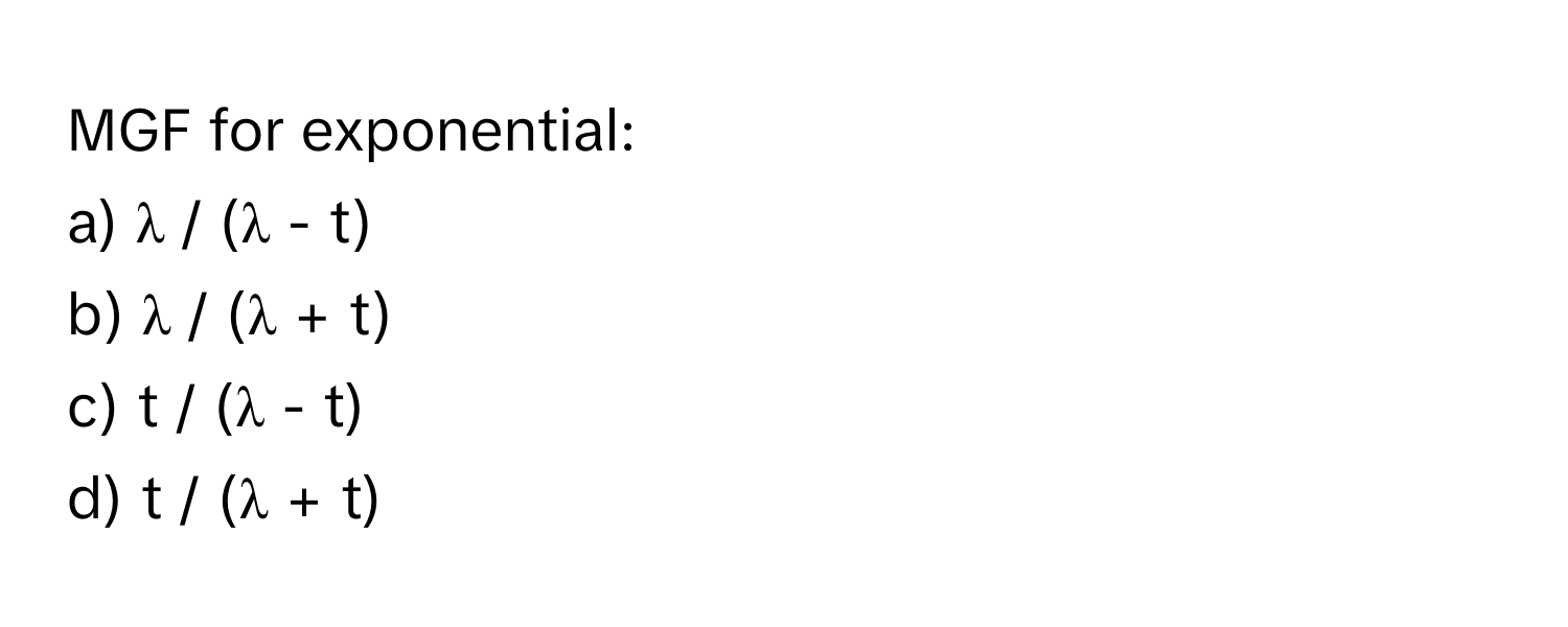 MGF for exponential:

a) λ / (λ - t) 
b) λ / (λ + t) 
c) t / (λ - t) 
d) t / (λ + t)