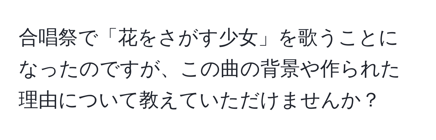 合唱祭で「花をさがす少女」を歌うことになったのですが、この曲の背景や作られた理由について教えていただけませんか？