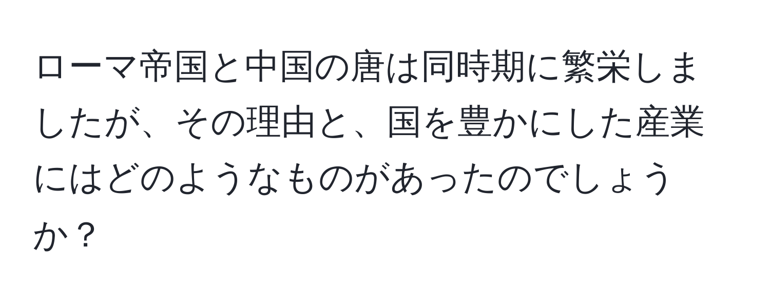 ローマ帝国と中国の唐は同時期に繁栄しましたが、その理由と、国を豊かにした産業にはどのようなものがあったのでしょうか？