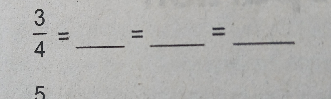  3/4 = _ 
_ 
= 
_ 
= 
5