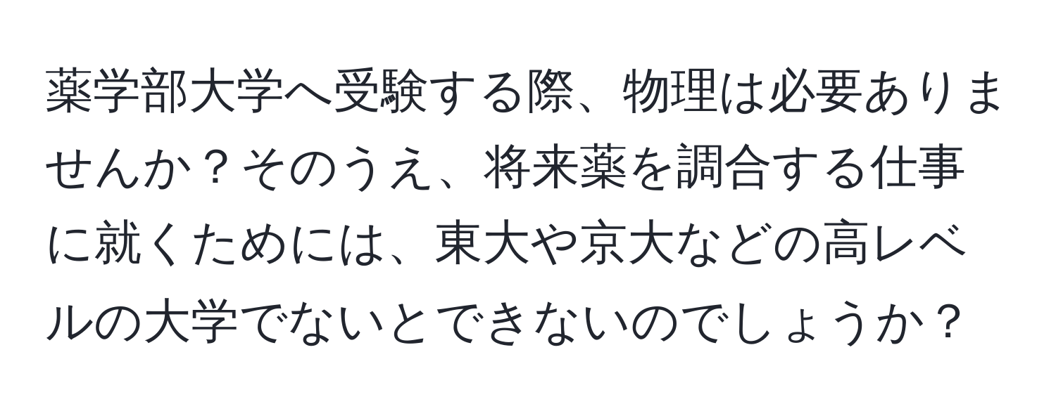 薬学部大学へ受験する際、物理は必要ありませんか？そのうえ、将来薬を調合する仕事に就くためには、東大や京大などの高レベルの大学でないとできないのでしょうか？