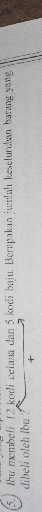 5.] Ibu membeli 12 kodi celana dan 5 kodi baju. Berapakah jumlah keseluruhan barang yang 
dibeli oleh Ibu ?