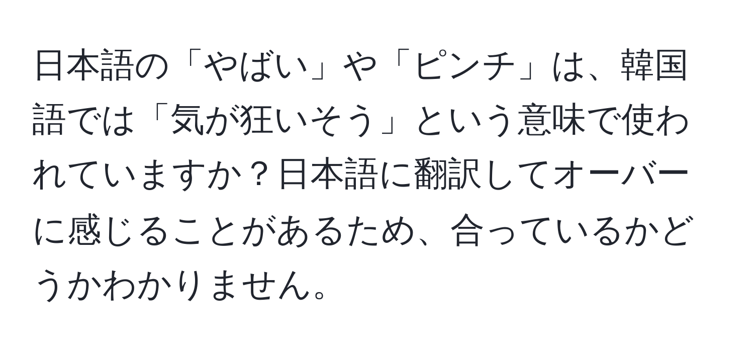 日本語の「やばい」や「ピンチ」は、韓国語では「気が狂いそう」という意味で使われていますか？日本語に翻訳してオーバーに感じることがあるため、合っているかどうかわかりません。