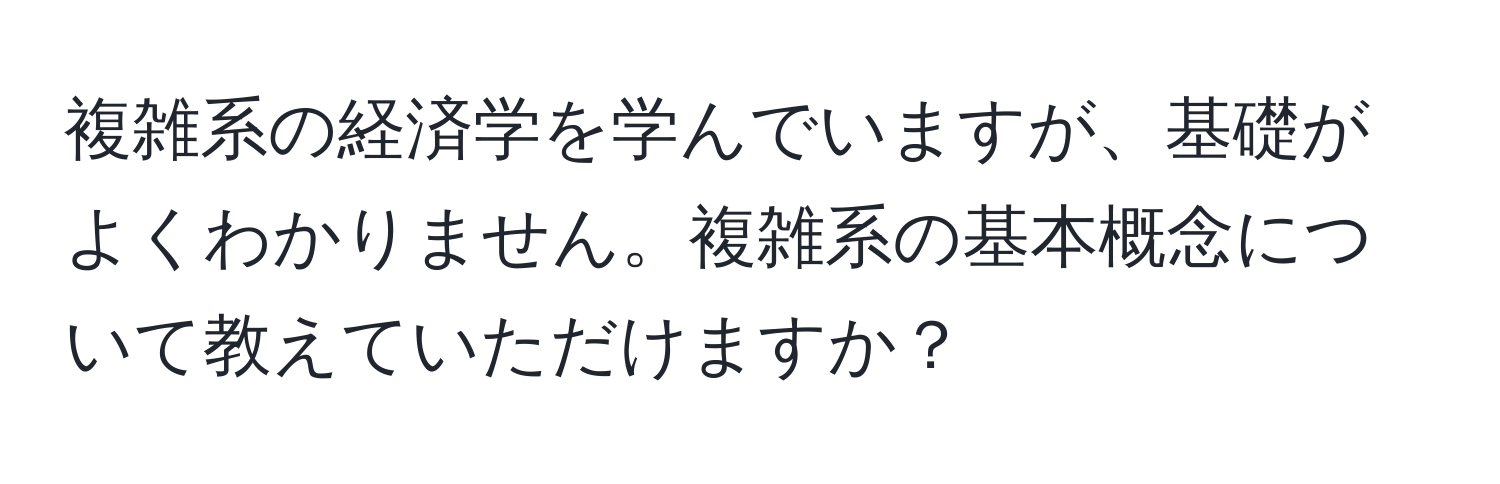 複雑系の経済学を学んでいますが、基礎がよくわかりません。複雑系の基本概念について教えていただけますか？