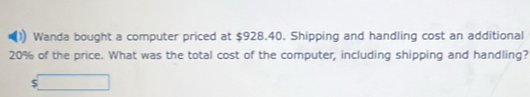 Wanda bought a computer priced at $928.40. Shipping and handling cost an additional
20% of the price. What was the total cost of the computer, including shipping and handling?
$□