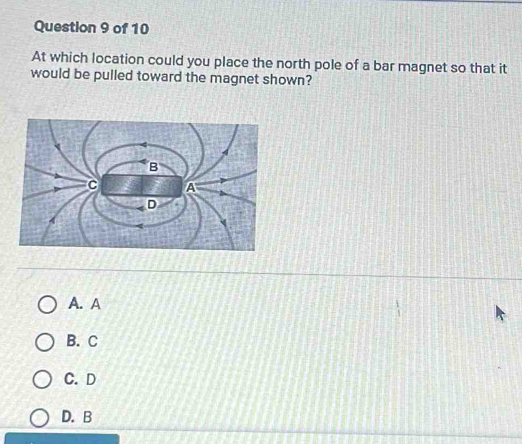 At which location could you place the north pole of a bar magnet so that it
would be pulled toward the magnet shown?
A. A
B. C
C. D
D. B