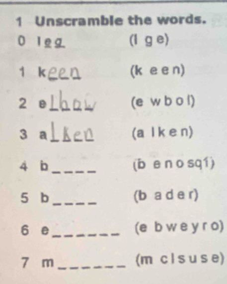 Unscramble the words.
0 1 (l g e) 
1 k_ _(k e e n) 
2 e_ (e w b o l) 
3 a _(a l k e n) 
4 b _(bē n o sqí) 
5 b _(b a d e r) 
6 e_ (e b w e y r o) 
7 m _(m c l sus e)