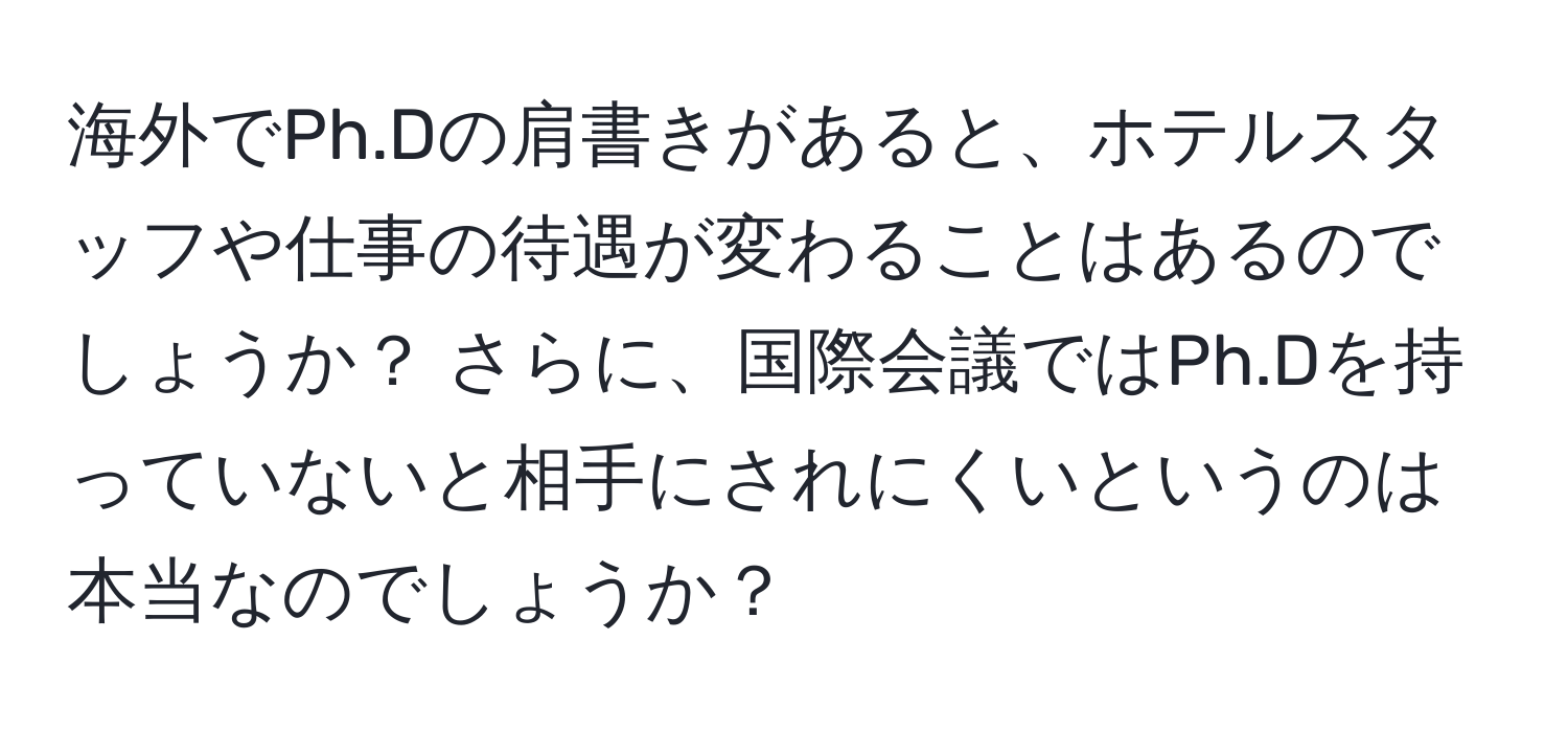 海外でPh.Dの肩書きがあると、ホテルスタッフや仕事の待遇が変わることはあるのでしょうか？ さらに、国際会議ではPh.Dを持っていないと相手にされにくいというのは本当なのでしょうか？