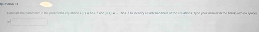 Eliminate the parameter in the parametric equations s(t)=8t+2 and y(t)=-16t+3 to identify a Cartesian form of the equations. Type your answer in the blank with no spaces.
y=□