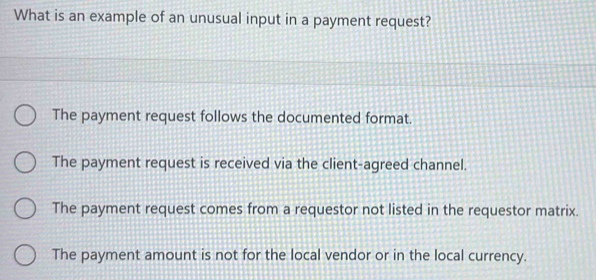 What is an example of an unusual input in a payment request?
The payment request follows the documented format.
The payment request is received via the client-agreed channel.
The payment request comes from a requestor not listed in the requestor matrix.
The payment amount is not for the local vendor or in the local currency.