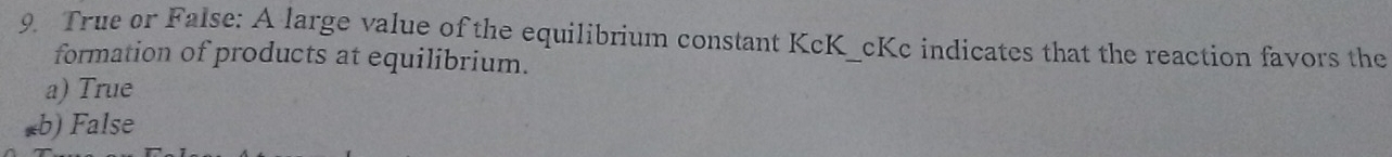 True or False: A large value of the equilibrium constant KcK_ cKc indicates that the reaction favors the
formation of products at equilibrium.
a) True
b) False