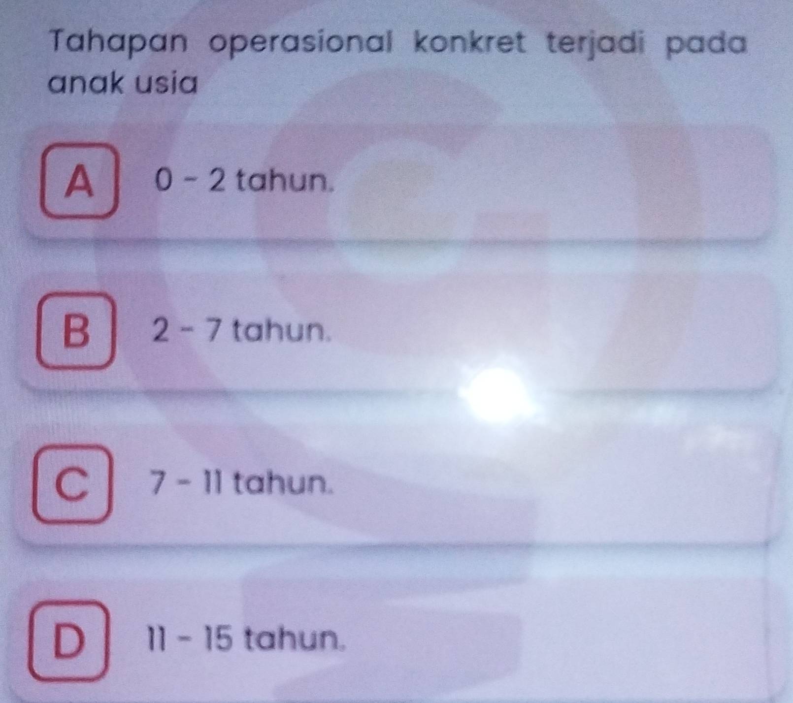 Tahapan operasional konkret terjadi pada
anak usia
A 0-2 tahun.
B tahun.
2-7
C 7-11 tahun.
D 11-15 tahun.