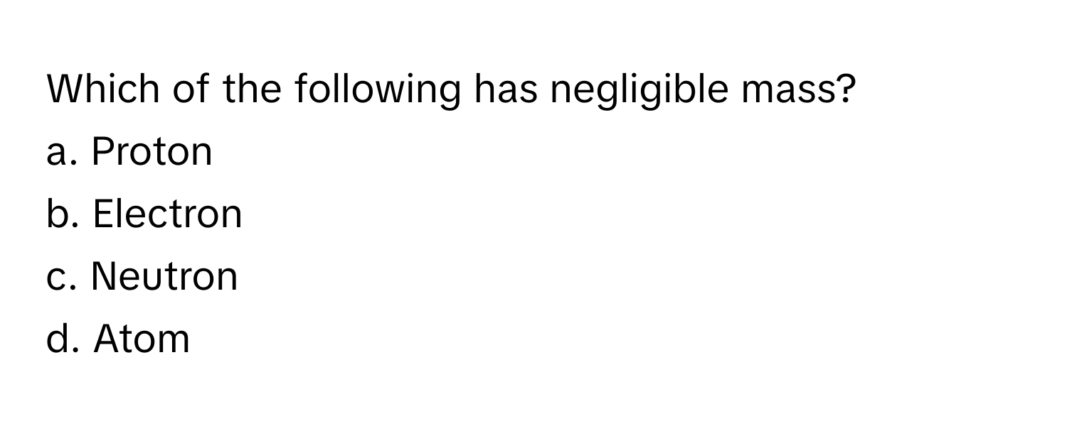 Which of the following has negligible mass?

a. Proton
b. Electron
c. Neutron
d. Atom