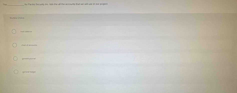 The for Pacilio Secunty Inc. lists the all the accounts that we will use in our project.
Mumple Choice
trial balance
chart of accounts
general journal
general ledger