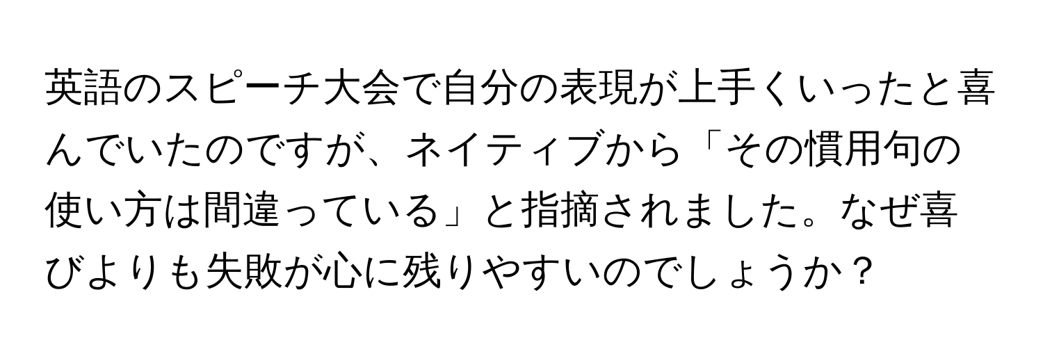 英語のスピーチ大会で自分の表現が上手くいったと喜んでいたのですが、ネイティブから「その慣用句の使い方は間違っている」と指摘されました。なぜ喜びよりも失敗が心に残りやすいのでしょうか？