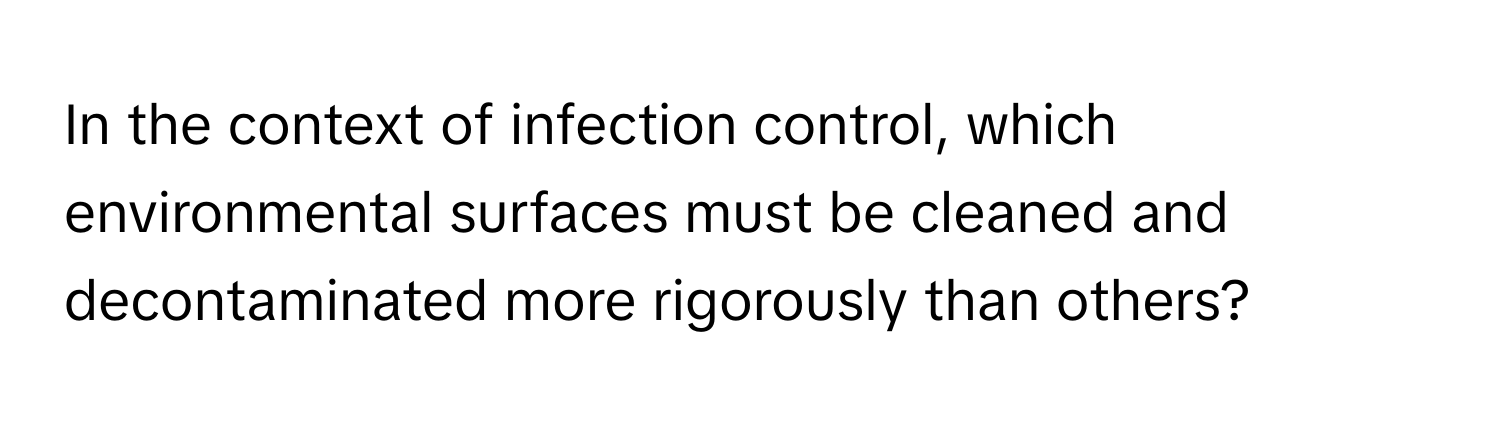 In the context of infection control, which environmental surfaces must be cleaned and decontaminated more rigorously than others?