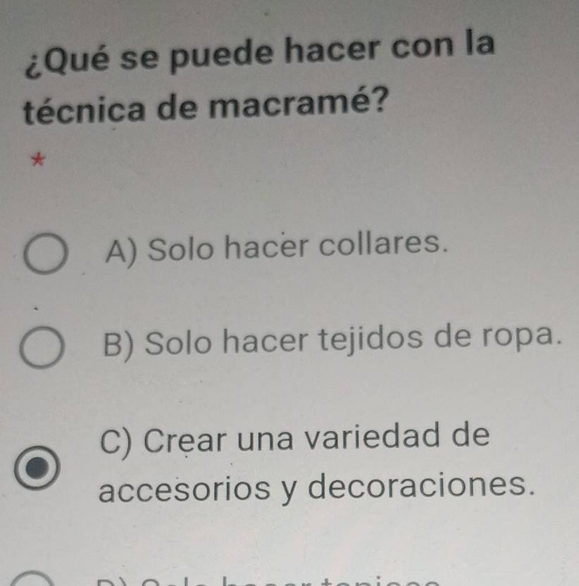 ¿Qué se puede hacer con la
técnica de macramé?
*
A) Solo hacer collares.
B) Solo hacer tejidos de ropa.
C) Crear una variedad de
accesorios y decoraciones.