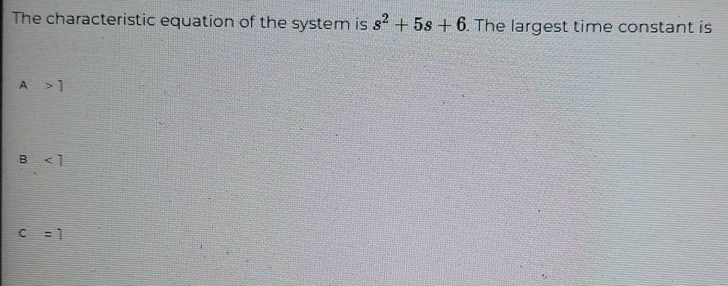 The characteristic equation of the system is s^2+5s+6. The largest time constant is
A>7
<1</tex>
c=1