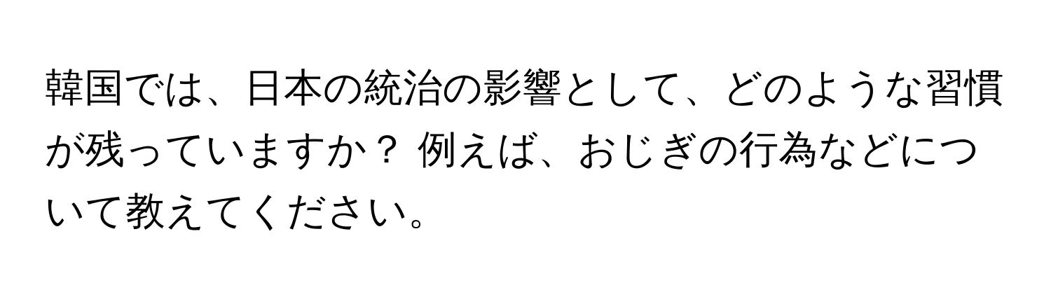 韓国では、日本の統治の影響として、どのような習慣が残っていますか？ 例えば、おじぎの行為などについて教えてください。