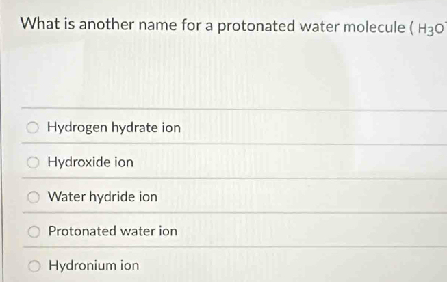 What is another name for a protonated water molecule (H_3O
Hydrogen hydrate ion
Hydroxide ion
Water hydride ion
Protonated water ion
Hydronium ion