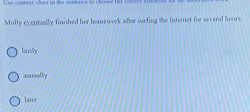 Use context clues in the sentence to choose the correct synonym for i
Molly eventually finished her homework after surfing the Internet for several hours.
lazily
annually
later