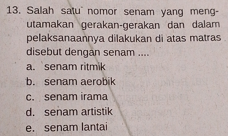 Salah satu nomor senam yang meng-
utamakan gerakan-gerakan dan dalam
pelaksanaannya dilakukan di atas matras
disebut dengan senam ....
a. senam ritmik
b. senam aerobik
c. senam irama
d. senam artistik
e. senam lantai