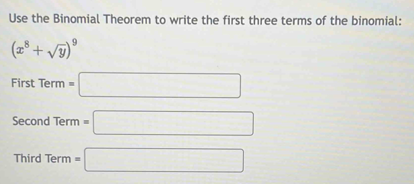 Use the Binomial Theorem to write the first three terms of the binomial:
(x^8+sqrt(y))^9
First Term =□
Second Term=□
Third Term =□