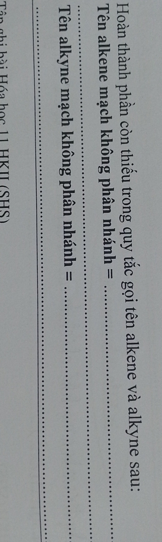 Hoàn thành phần còn thiếu trong quy tắc gọi tên alkene và alkyne sau: 
_ 
_ 
Tên alkene mạch không phân nhánh = 
Tên alkyne mạch không phân nhánh =_ 
_ 
T à g hi bài Hóa học 11 HKII (SHS)