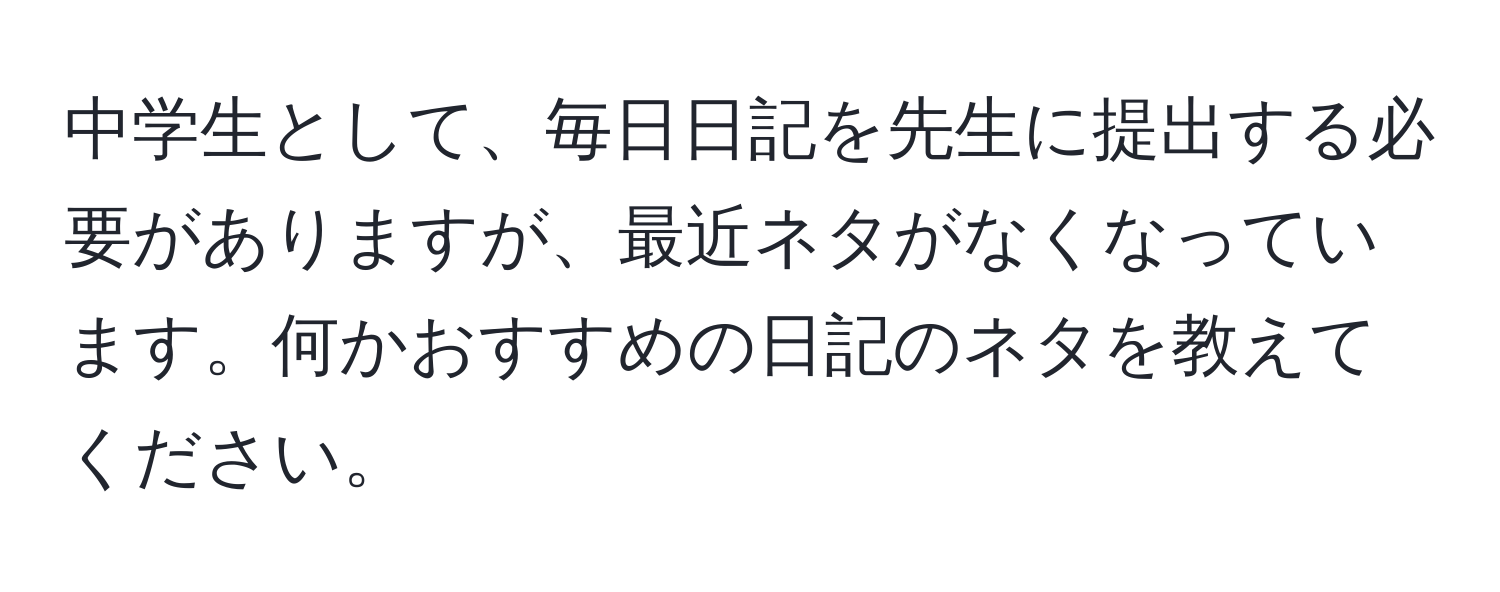 中学生として、毎日日記を先生に提出する必要がありますが、最近ネタがなくなっています。何かおすすめの日記のネタを教えてください。