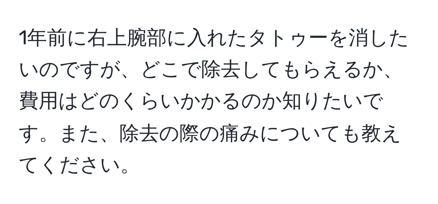 1年前に右上腕部に入れたタトゥーを消したいのですが、どこで除去してもらえるか、費用はどのくらいかかるのか知りたいです。また、除去の際の痛みについても教えてください。