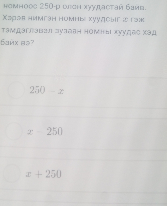 номноос 250 -р олон хуудастай байв.
Χэрэв нимгэн номны хуудсыг x гэж
тэмдэглэвэл зузаан номны хуудас хэд
байх вэ?
250-x
x-250
x+250