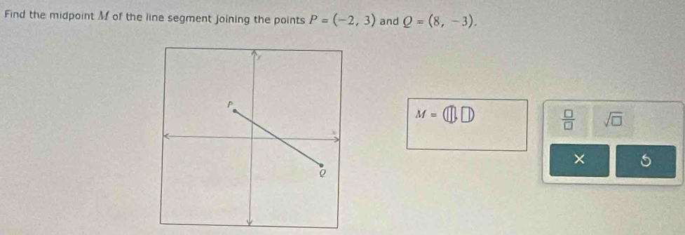 Find the midpoint M of the line segment joining the points P=(-2,3) and Q=(8,-3).
M=(□ ,□ )
 □ /□   sqrt(□ ) 
×