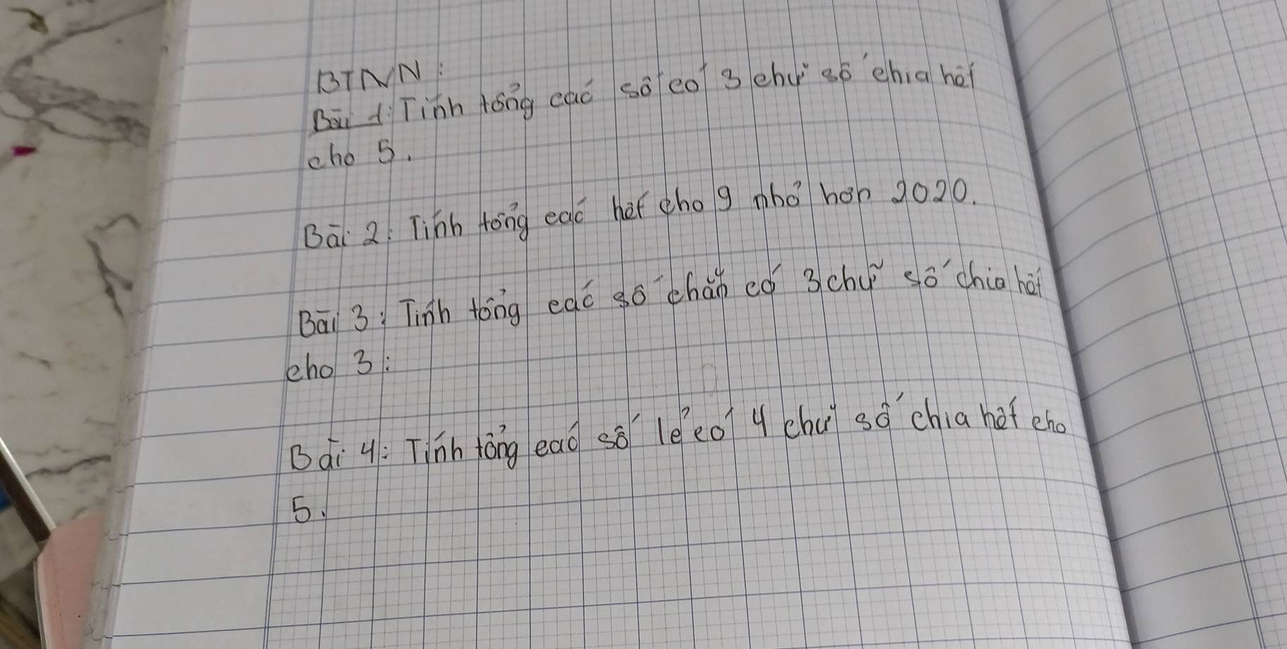 BTNN: 
Bā à Tinn tóng cáó sā eo 3 ch só chia hēi 
cho 5. 
Bài 2: Tihh tong edc her eho g nbo hén 2020. 
Bāi 3: Tinh tóng edǒ so chǎn eǒ 3chù sǒ chia hǎi 
eho 3: 
Bái 4: Tinh tǒng ead so leeoq chu sǒ chia het eho 
5