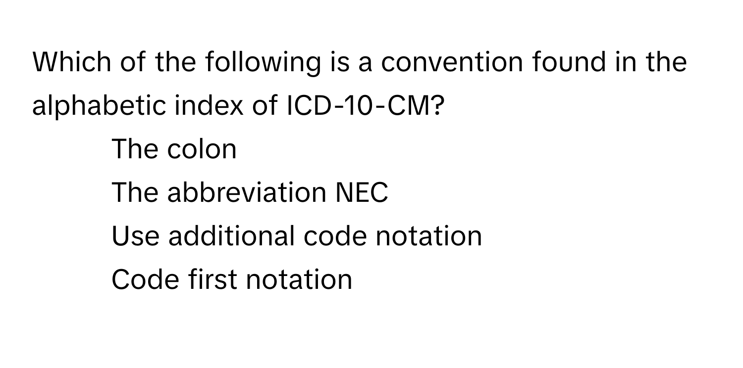 Which of the following is a convention found in the alphabetic index of ICD-10-CM?

1) The colon 
2) The abbreviation NEC 
3) Use additional code notation 
4) Code first notation