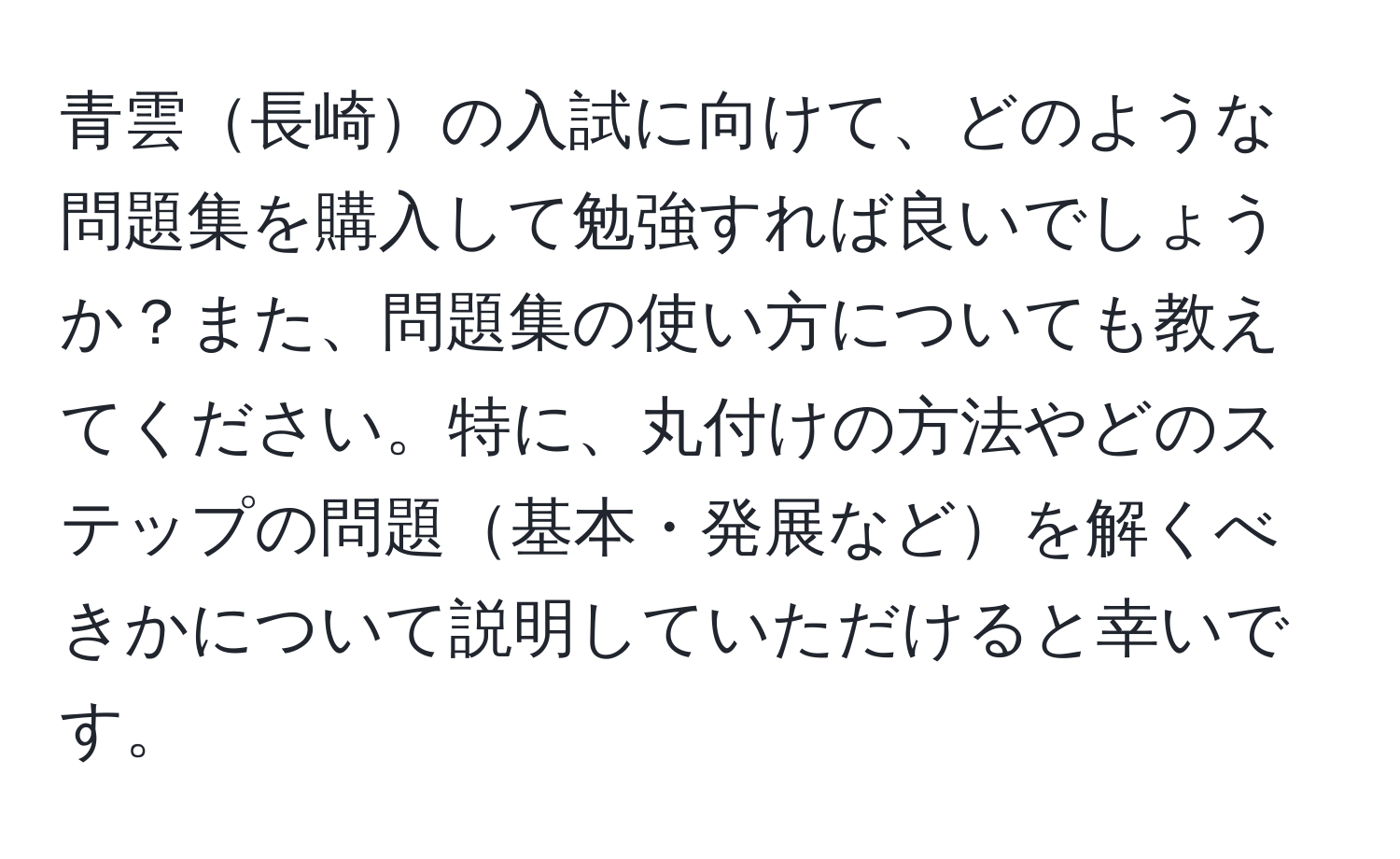 青雲長崎の入試に向けて、どのような問題集を購入して勉強すれば良いでしょうか？また、問題集の使い方についても教えてください。特に、丸付けの方法やどのステップの問題基本・発展などを解くべきかについて説明していただけると幸いです。