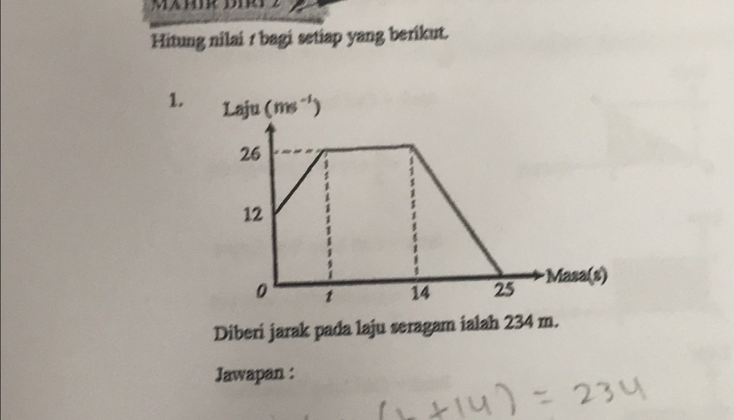 Mämir Diry2
Hitung nilai 1 bagi setiap yang berikut.
1. 
Diberi jarak pada laju seragam ialah 234 m.
Jawapan :