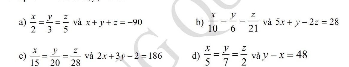 a)  x/2 = y/3 = z/5  và x+y+z=-90 b)  x/10 = y/6 = z/21  và 5x+y-2z=28
c)  x/15 = y/20 = z/28  và 2x+3y-2=186 d)  x/5 = y/7 = z/2  và y-x=48