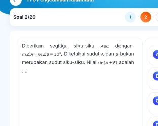 Soal 2/20 1 
Diberikan segitiga siku-siku ABC dengan
m∠ A-m∠ B=10° '. Diketahui sudut A dan & bukan 
merupakan sudut siku-siku, Nilai sin (A+B) adalah 
'''