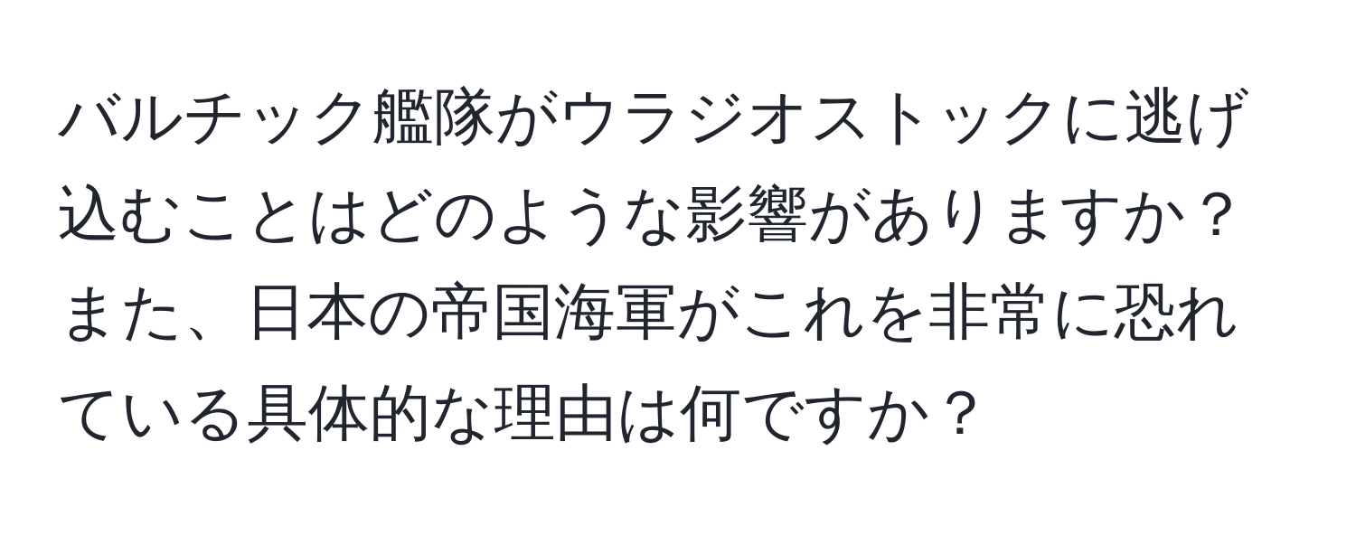 バルチック艦隊がウラジオストックに逃げ込むことはどのような影響がありますか？また、日本の帝国海軍がこれを非常に恐れている具体的な理由は何ですか？