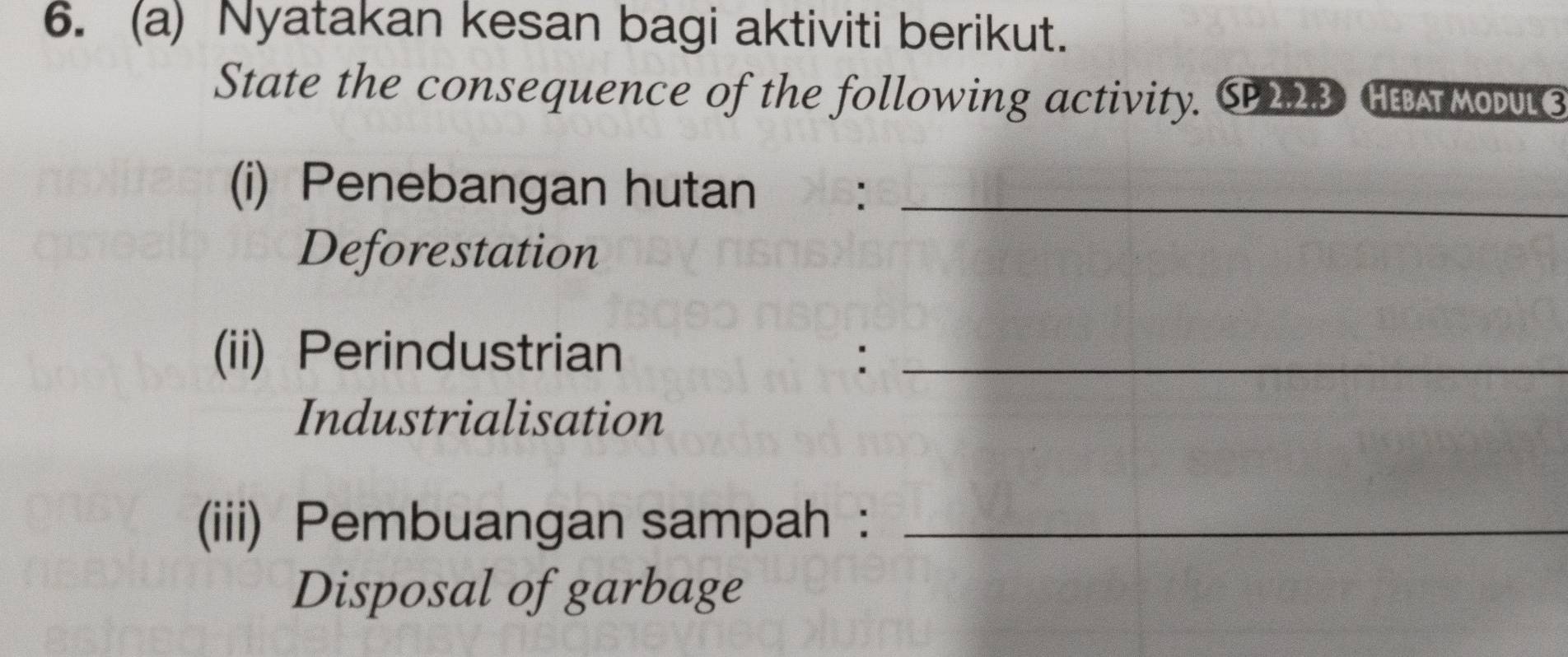 Nyatakan kesan bagi aktiviti berikut. 
State the consequence of the following activity. CP223 HE MoDul 3 
(i) Penebangan hutan :_ 
Deforestation 
(ii) Perindustrian :_ 
Industrialisation 
(iii) Pembuangan sampah :_ 
Disposal of garbage