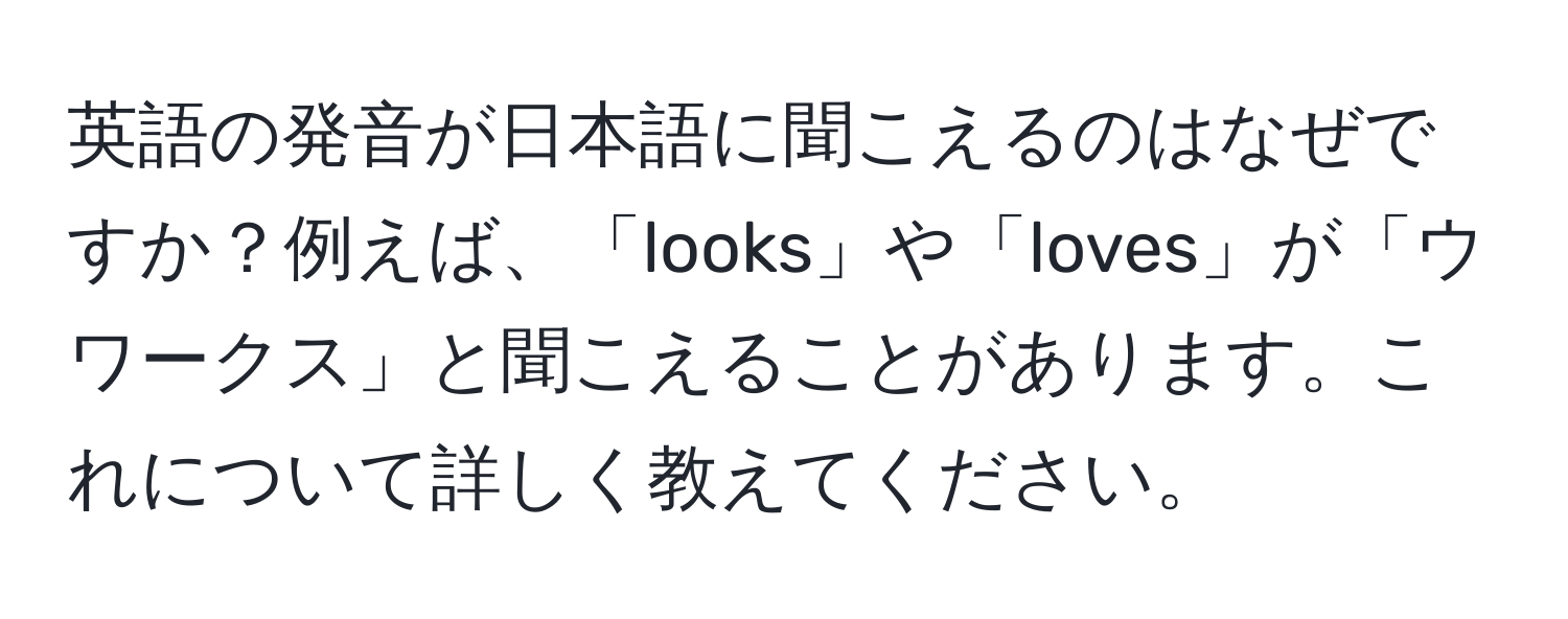 英語の発音が日本語に聞こえるのはなぜですか？例えば、「looks」や「loves」が「ウワークス」と聞こえることがあります。これについて詳しく教えてください。