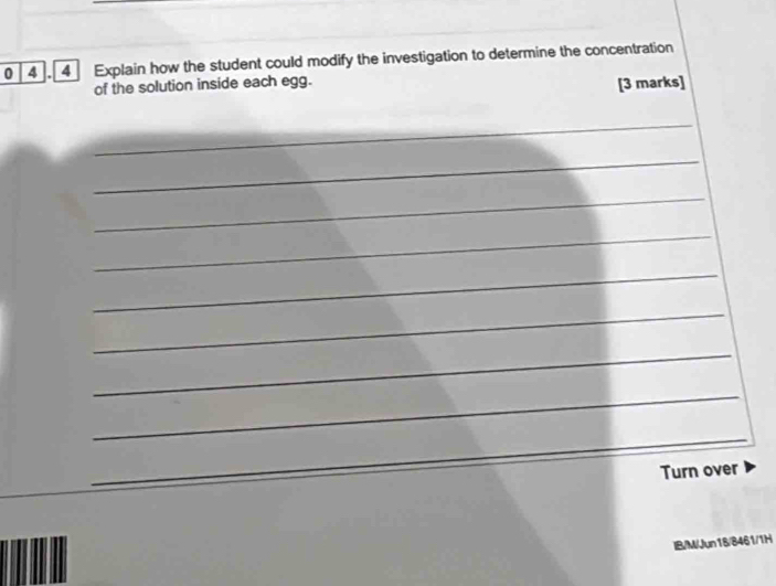 0 4.4 Explain how the student could modify the investigation to determine the concentration 
of the solution inside each egg. 
[3 marks] 
_ 
_ 
_ 
_ 
_ 
_ 
_ 
_ 
_ 
_ 
Turn over 
IB/M/Jun18/8461/1H