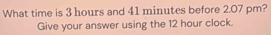What time is 3 hours and 41 minutes before 2.07 pm? 
Give your answer using the 12 hour clock.
