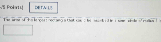 DETAILS 
The area of the largest rectangle that could be inscribed in a semi-circle of radius 5 is