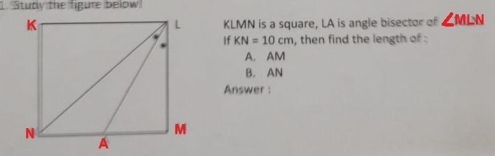 Study the figure below!
KLMN is a square, LA is angle bisector of ∠ MLN
If KN=10cm , then find the length of .
A. AM
B. AN
Answer :