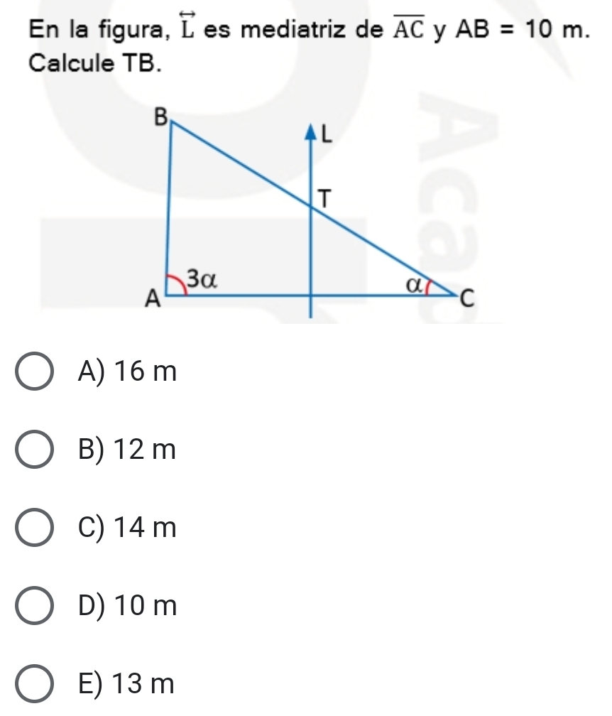 En la figura, overleftrightarrow L es mediatriz de overline AC y AB=10m. 
Calcule TB.
A) 16 m
B) 12 m
C) 14 m
D) 10 m
E) 13 m